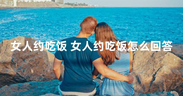 女人约吃饭 女人约吃饭怎么回答